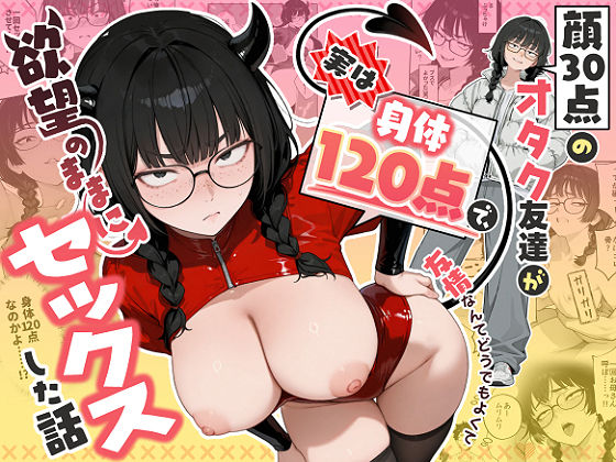顔30点のオタク友達が実は身体120点で、友情なんてどうでもよくて欲望のままにセックスした話 h研